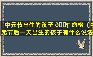 中元节出生的孩子 🐶 命格（中元节后一天出生的孩子有什么说法吗）